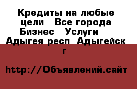 Кредиты на любые цели - Все города Бизнес » Услуги   . Адыгея респ.,Адыгейск г.